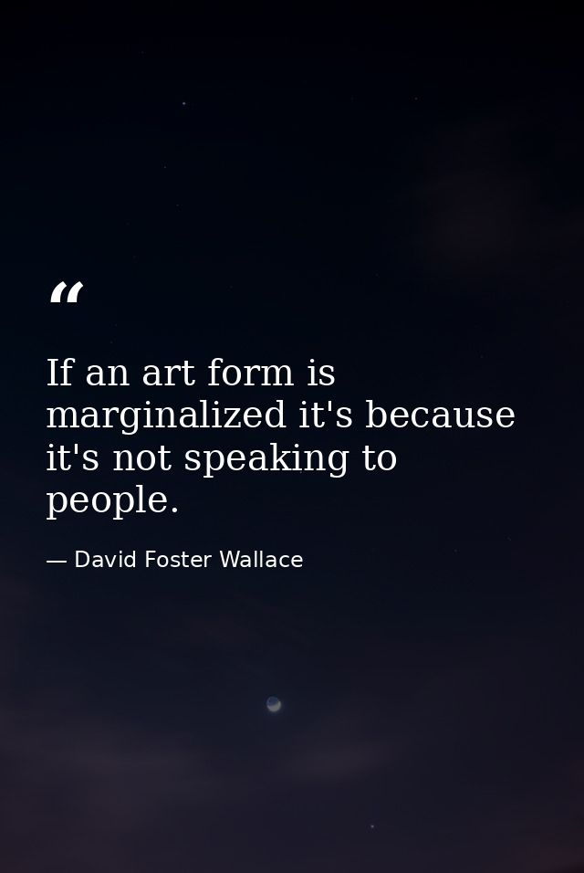 If an art form is marginalized it's because it's not speaking to people. — David Foster Wallace
