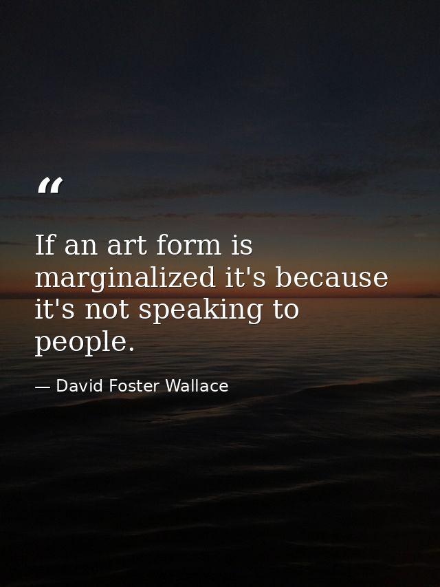 If an art form is marginalized it's because it's not speaking to people. — David Foster Wallace