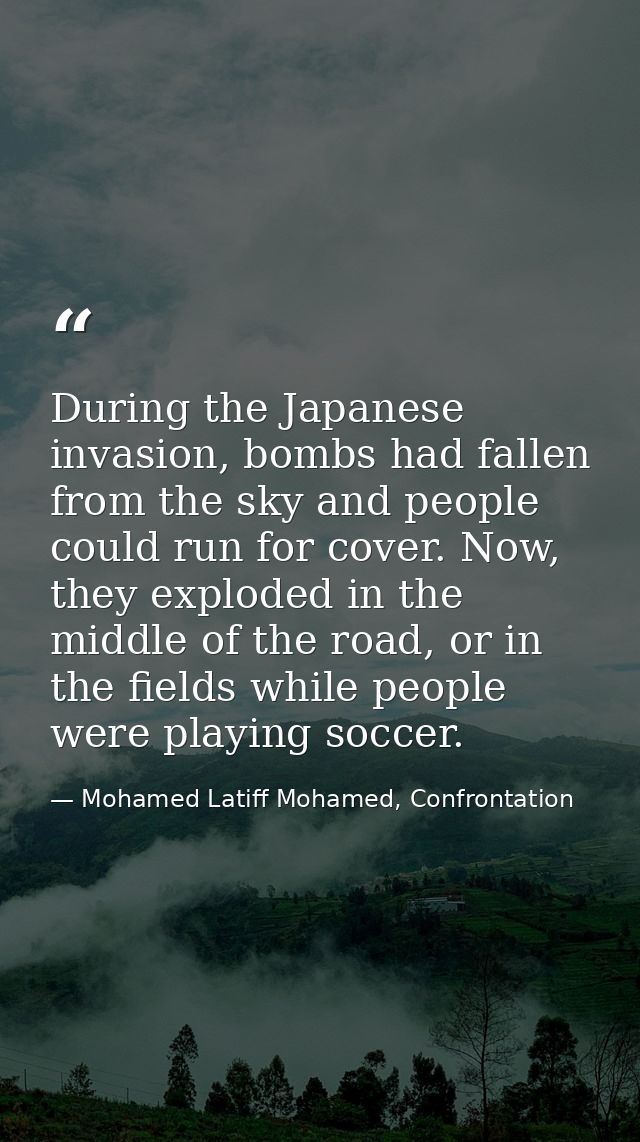 During the Japanese invasion, bombs had fallen from the sky and people could run for cover. Now, they exploded in the mi — Mohamed Latiff Mohamed, Confrontation