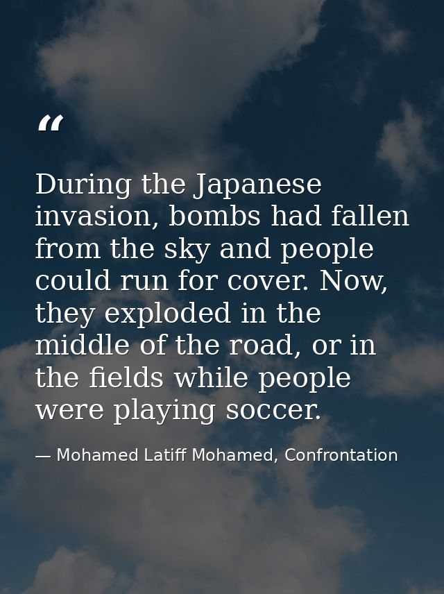 During the Japanese invasion, bombs had fallen from the sky and people could run for cover. Now, they exploded in the mi — Mohamed Latiff Mohamed, Confrontation