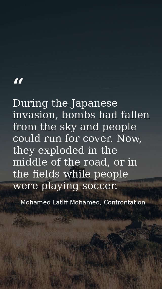 During the Japanese invasion, bombs had fallen from the sky and people could run for cover. Now, they exploded in the mi — Mohamed Latiff Mohamed, Confrontation
