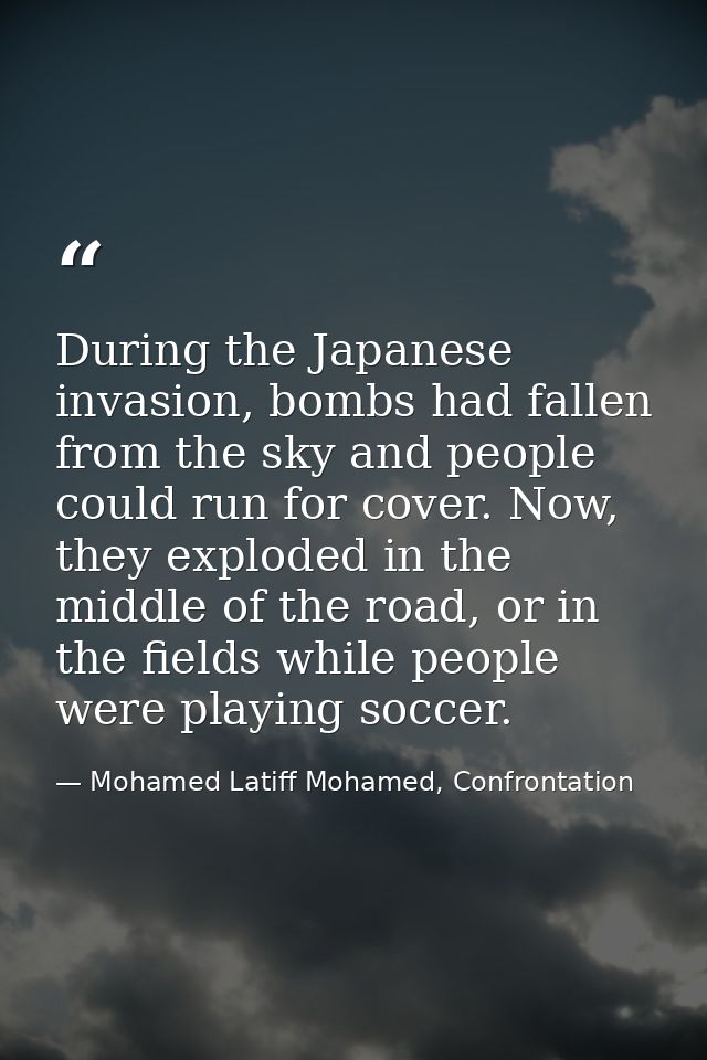 During the Japanese invasion, bombs had fallen from the sky and people could run for cover. Now, they exploded in the mi — Mohamed Latiff Mohamed, Confrontation