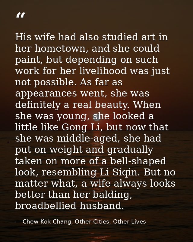 His wife had also studied art in her hometown, and she could paint, but depending on such work for her livelihood was ju — Chew Kok Chang, Other Cities, Other Lives
