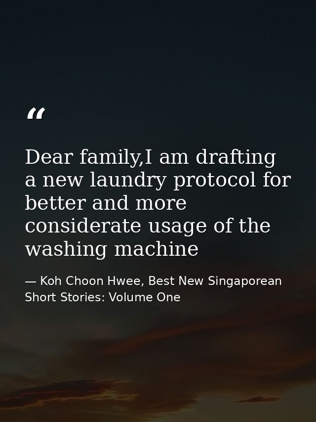 Dear family,I am drafting a new laundry protocol for better and more considerate usage of the washing machine — Koh Choon Hwee, Best New Singaporean Short Stories: Volume One