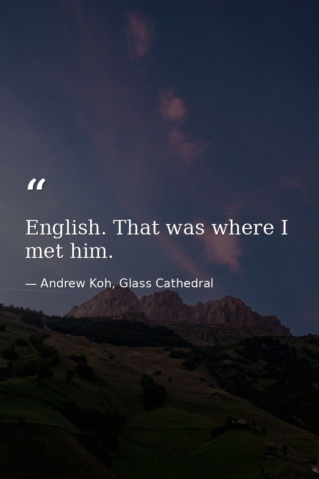 English. That was where I met him. — Andrew Koh, Glass Cathedral