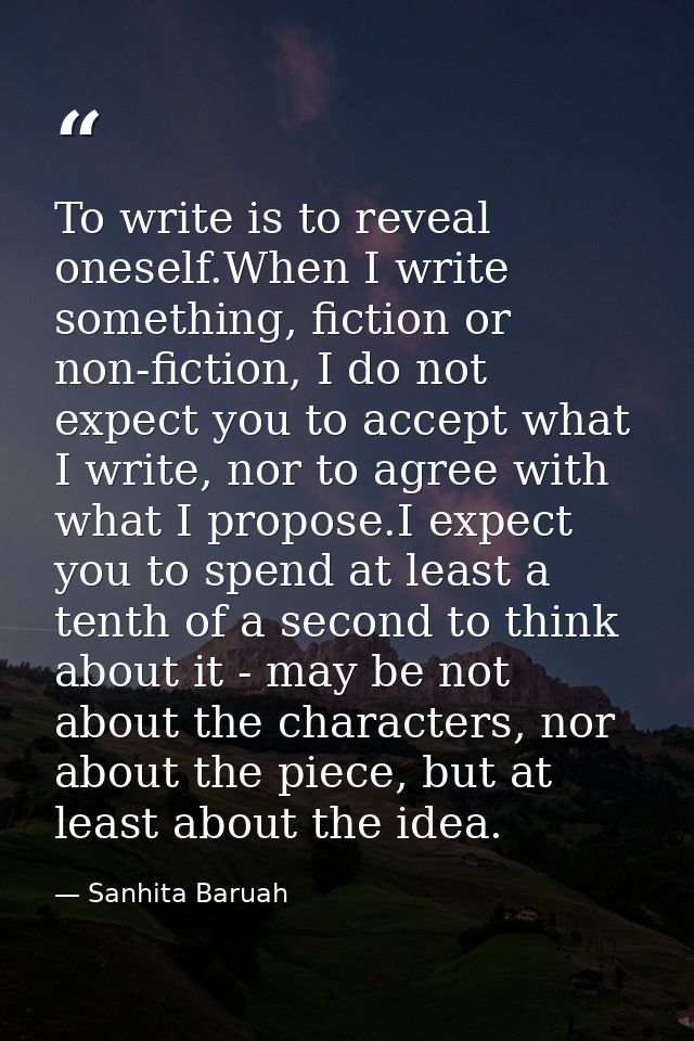 To write is to reveal oneself.When I write something, fiction or non-fiction, I do not expect you to accept what I write — Sanhita Baruah