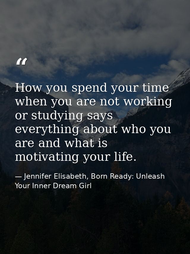 How you spend your time when you are not working or studying says everything about who you are and what is motivating yo — Jennifer Elisabeth, Born Ready: Unleash Your Inner Dream Girl