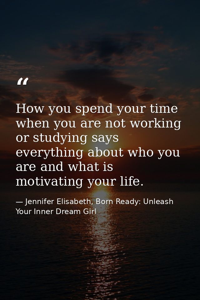 How you spend your time when you are not working or studying says everything about who you are and what is motivating yo — Jennifer Elisabeth, Born Ready: Unleash Your Inner Dream Girl