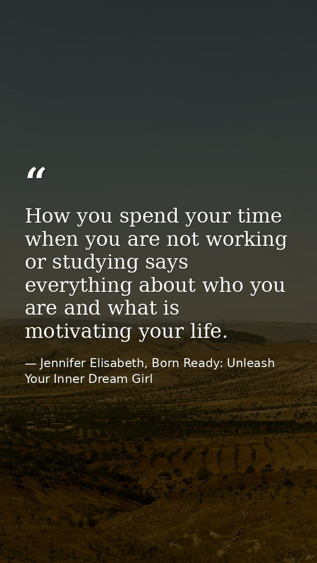 How you spend your time when you are not working or studying says everything about who you are and what is motivating yo — Jennifer Elisabeth, Born Ready: Unleash Your Inner Dream Girl