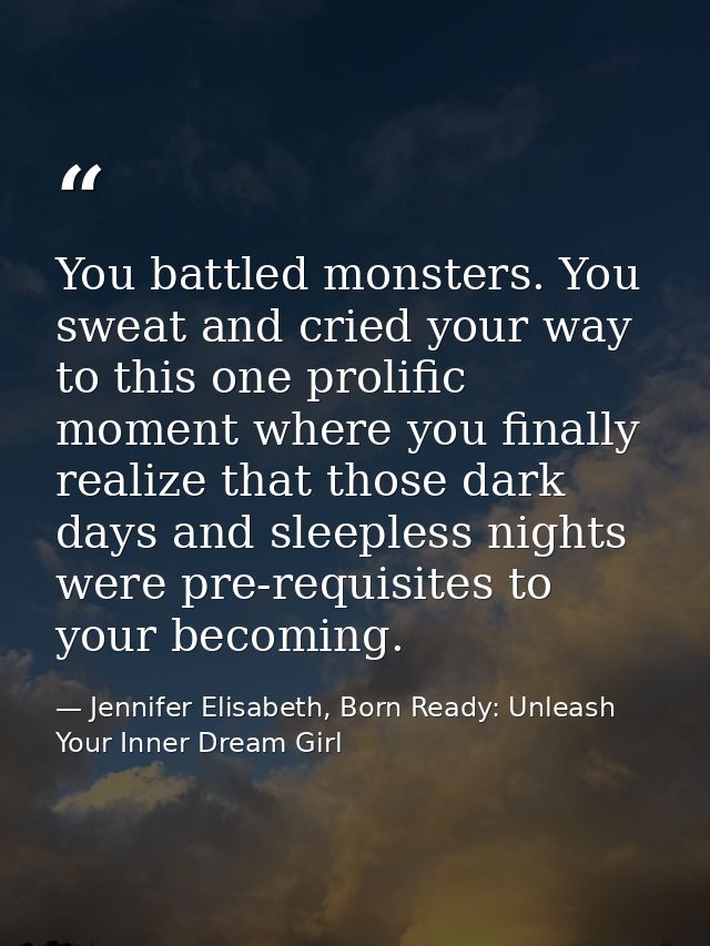 You battled monsters. You sweat and cried your way to this one prolific moment where you finally realize that those dark — Jennifer Elisabeth, Born Ready: Unleash Your Inner Dream Girl