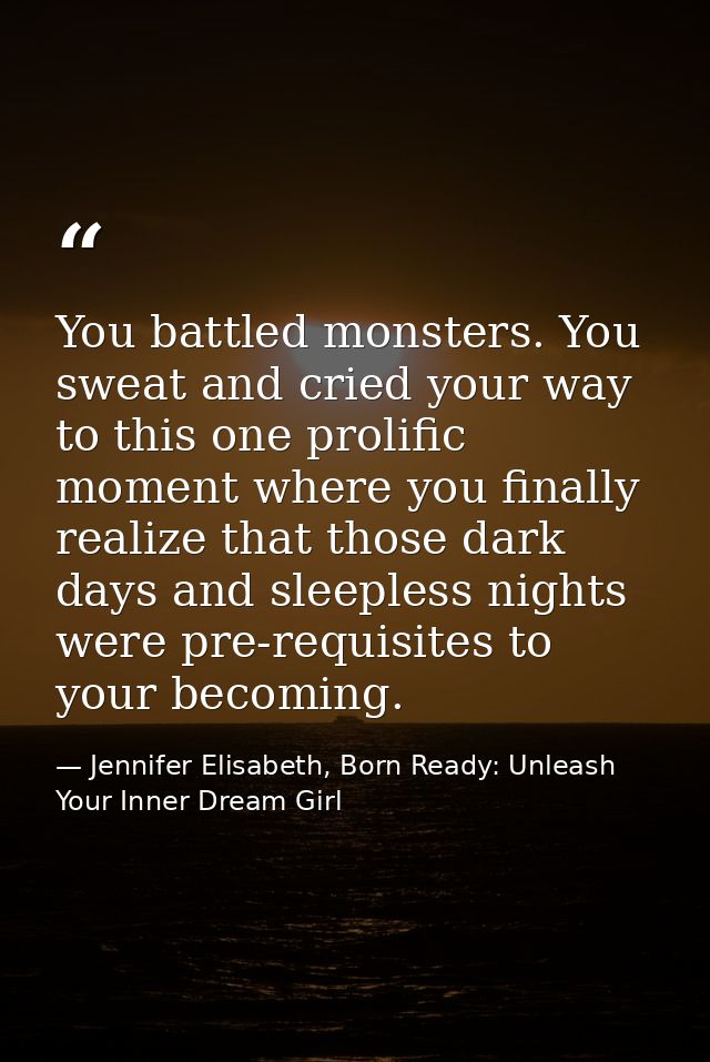 You battled monsters. You sweat and cried your way to this one prolific moment where you finally realize that those dark — Jennifer Elisabeth, Born Ready: Unleash Your Inner Dream Girl