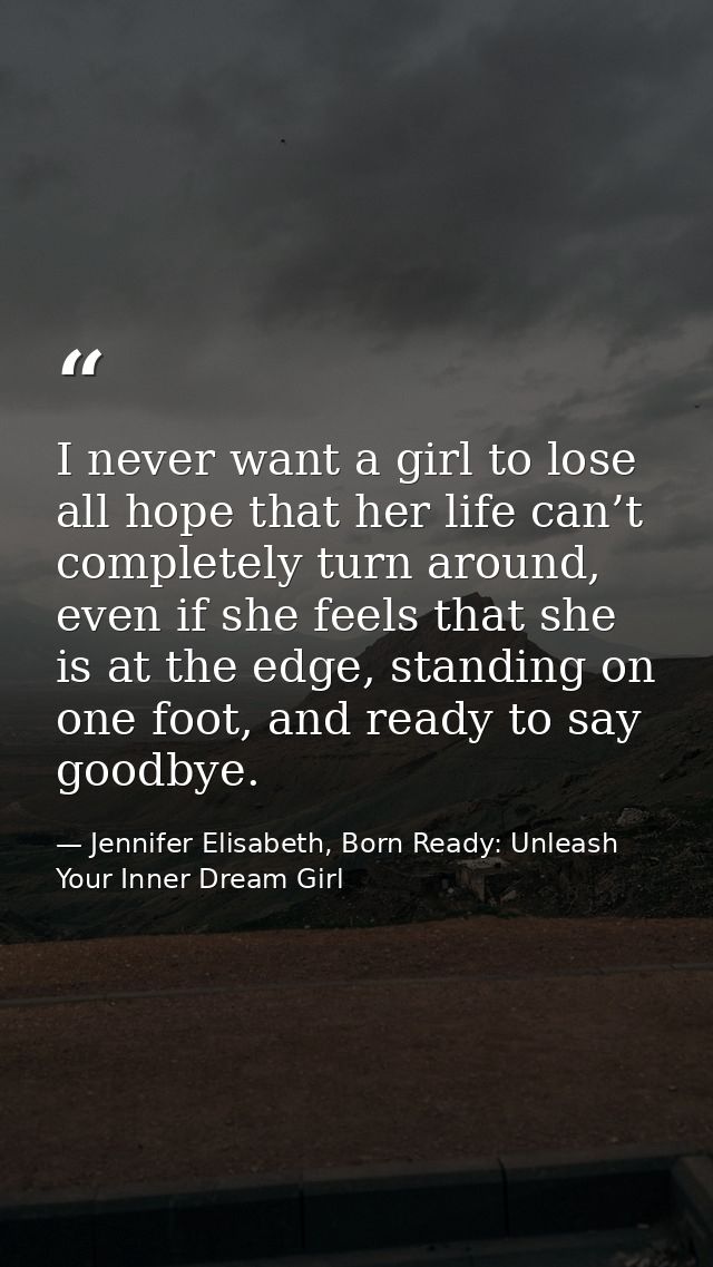 I never want a girl to lose all hope that her life can’t completely turn around, even if she feels that she is at the ed — Jennifer Elisabeth, Born Ready: Unleash Your Inner Dream Girl