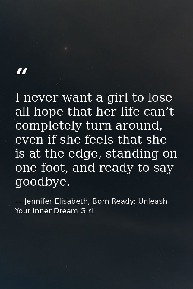 I never want a girl to lose all hope that her life can’t completely turn around, even if she feels that she is at the ed — Jennifer Elisabeth, Born Ready: Unleash Your Inner Dream Girl