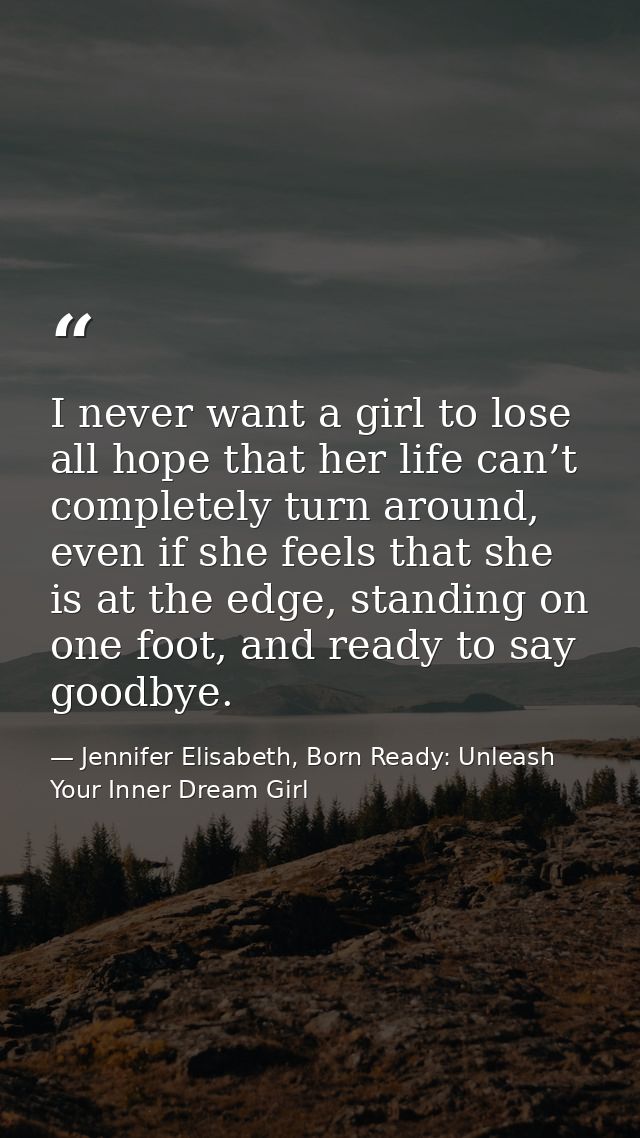 I never want a girl to lose all hope that her life can’t completely turn around, even if she feels that she is at the ed — Jennifer Elisabeth, Born Ready: Unleash Your Inner Dream Girl