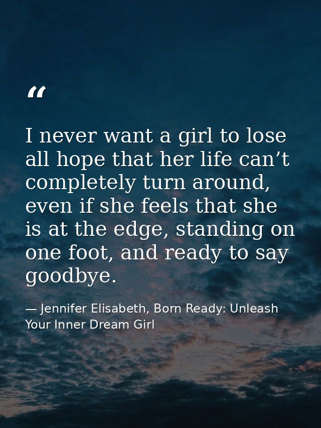 I never want a girl to lose all hope that her life can’t completely turn around, even if she feels that she is at the ed — Jennifer Elisabeth, Born Ready: Unleash Your Inner Dream Girl