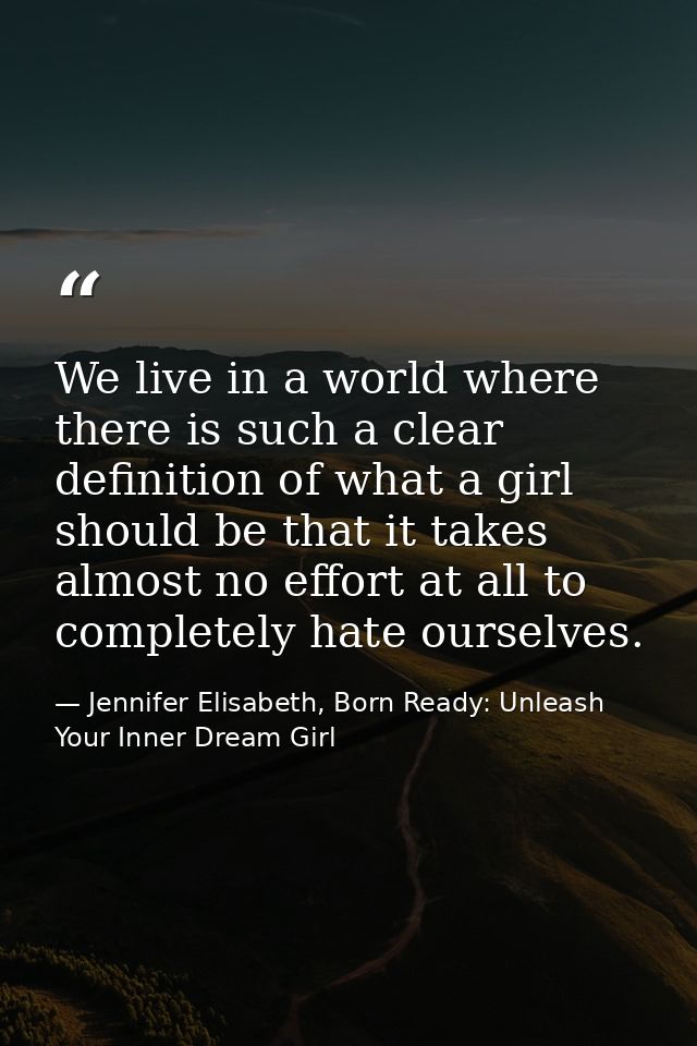 We live in a world where there is such a clear definition of what a girl should be that it takes almost no effort at all — Jennifer Elisabeth, Born Ready: Unleash Your Inner Dream Girl