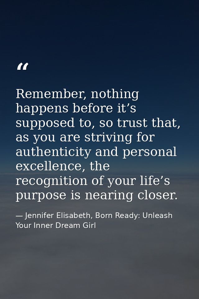 Remember, nothing happens before it’s supposed to, so trust that, as you are striving for authenticity and personal exce — Jennifer Elisabeth, Born Ready: Unleash Your Inner Dream Girl