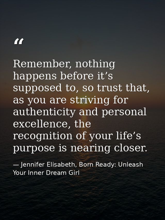 Remember, nothing happens before it’s supposed to, so trust that, as you are striving for authenticity and personal exce — Jennifer Elisabeth, Born Ready: Unleash Your Inner Dream Girl