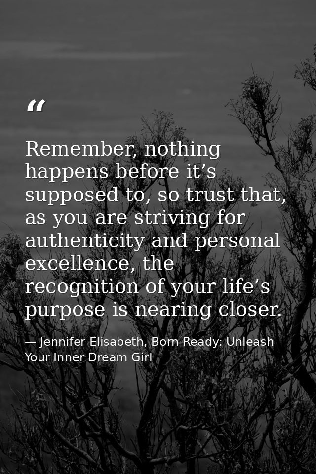 Remember, nothing happens before it’s supposed to, so trust that, as you are striving for authenticity and personal exce — Jennifer Elisabeth, Born Ready: Unleash Your Inner Dream Girl
