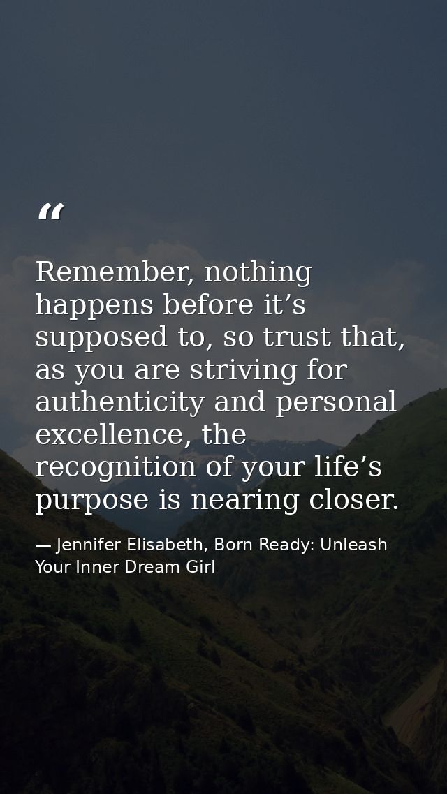 Remember, nothing happens before it’s supposed to, so trust that, as you are striving for authenticity and personal exce — Jennifer Elisabeth, Born Ready: Unleash Your Inner Dream Girl