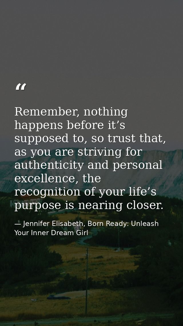 Remember, nothing happens before it’s supposed to, so trust that, as you are striving for authenticity and personal exce — Jennifer Elisabeth, Born Ready: Unleash Your Inner Dream Girl