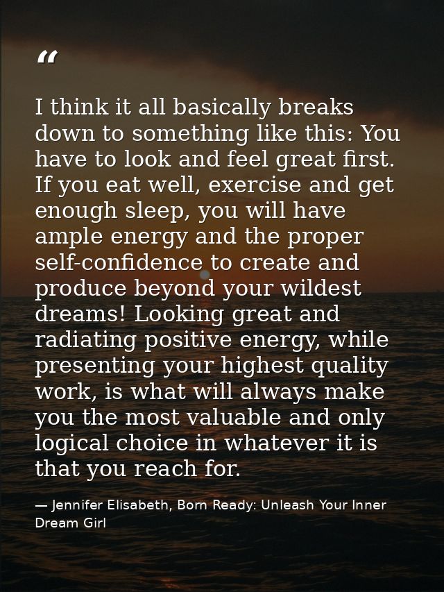I think it all basically breaks down to something like this: You have to look and feel great first. If you eat well, exe — Jennifer Elisabeth, Born Ready: Unleash Your Inner Dream Girl