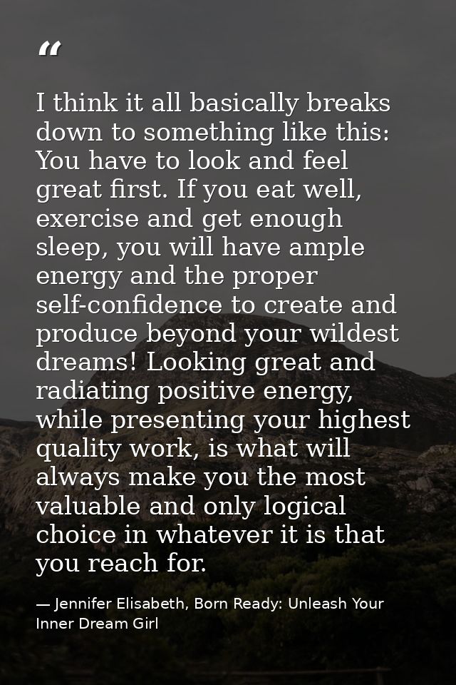 I think it all basically breaks down to something like this: You have to look and feel great first. If you eat well, exe — Jennifer Elisabeth, Born Ready: Unleash Your Inner Dream Girl