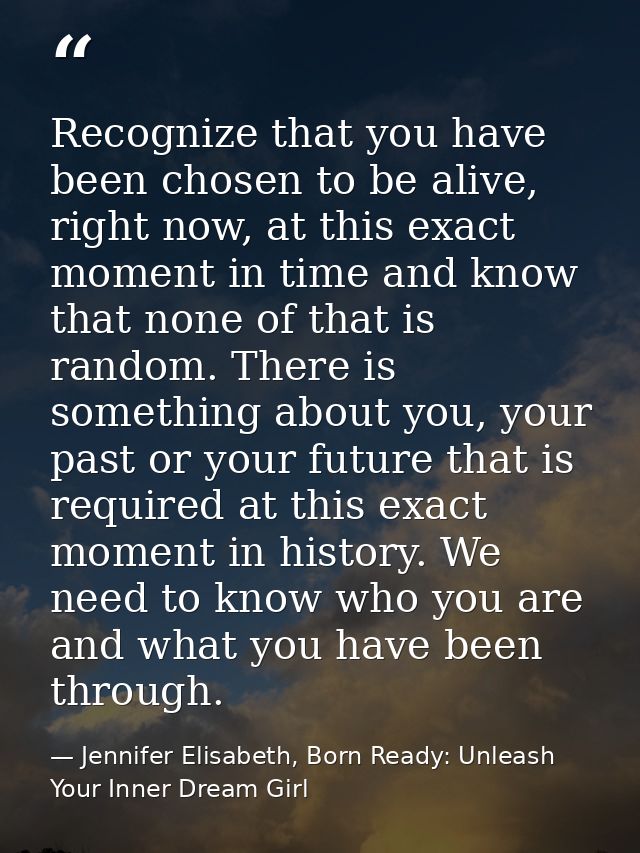 Recognize that you have been chosen to be alive, right now, at this exact moment in time and know that none of that is r — Jennifer Elisabeth, Born Ready: Unleash Your Inner Dream Girl