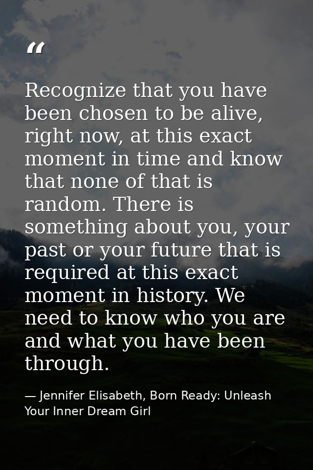 Recognize that you have been chosen to be alive, right now, at this exact moment in time and know that none of that is r — Jennifer Elisabeth, Born Ready: Unleash Your Inner Dream Girl