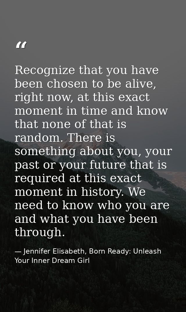 Recognize that you have been chosen to be alive, right now, at this exact moment in time and know that none of that is r — Jennifer Elisabeth, Born Ready: Unleash Your Inner Dream Girl