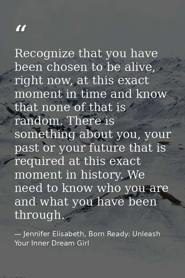Recognize that you have been chosen to be alive, right now, at this exact moment in time and know that none of that is r — Jennifer Elisabeth, Born Ready: Unleash Your Inner Dream Girl