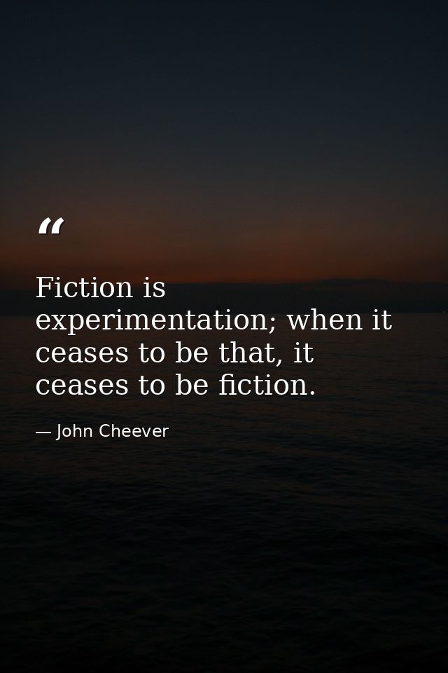 Fiction is experimentation; when it ceases to be that, it ceases to be fiction. — John Cheever