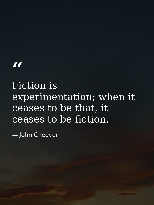 Fiction is experimentation; when it ceases to be that, it ceases to be fiction. — John Cheever