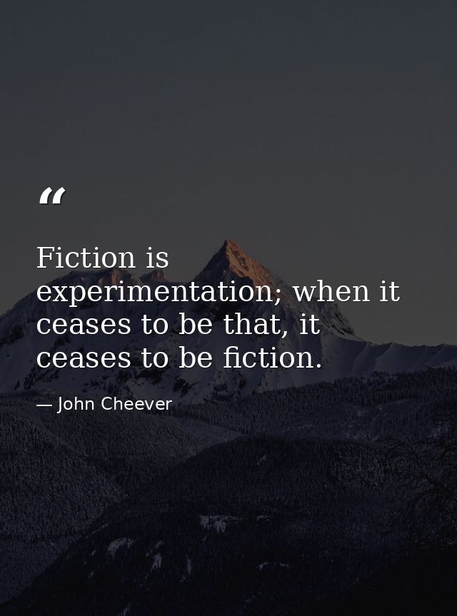 Fiction is experimentation; when it ceases to be that, it ceases to be fiction. — John Cheever