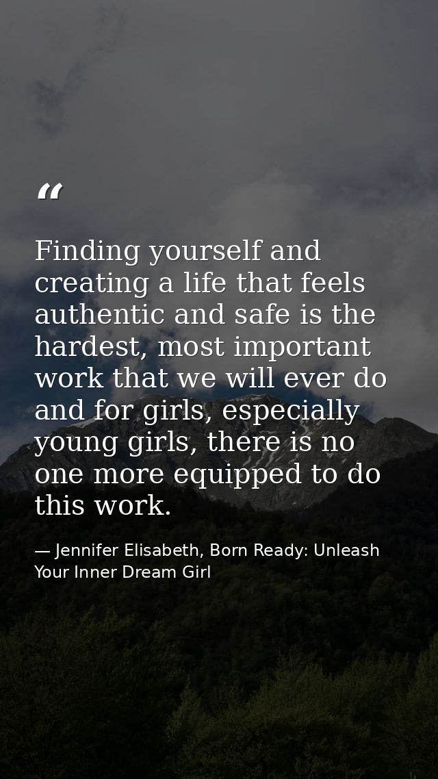Finding yourself and creating a life that feels authentic and safe is the hardest, most important work that we will ever — Jennifer Elisabeth, Born Ready: Unleash Your Inner Dream Girl