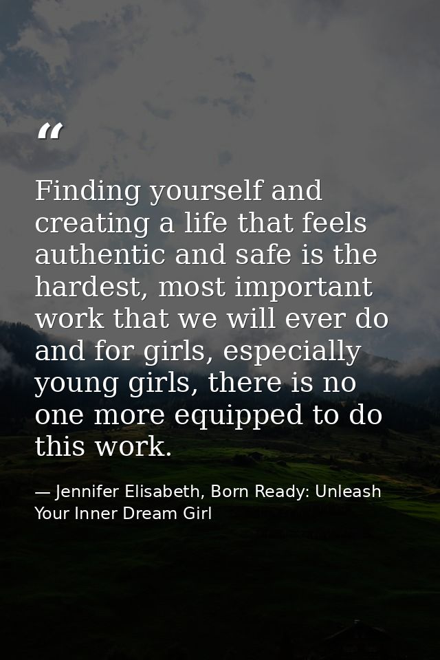 Finding yourself and creating a life that feels authentic and safe is the hardest, most important work that we will ever — Jennifer Elisabeth, Born Ready: Unleash Your Inner Dream Girl