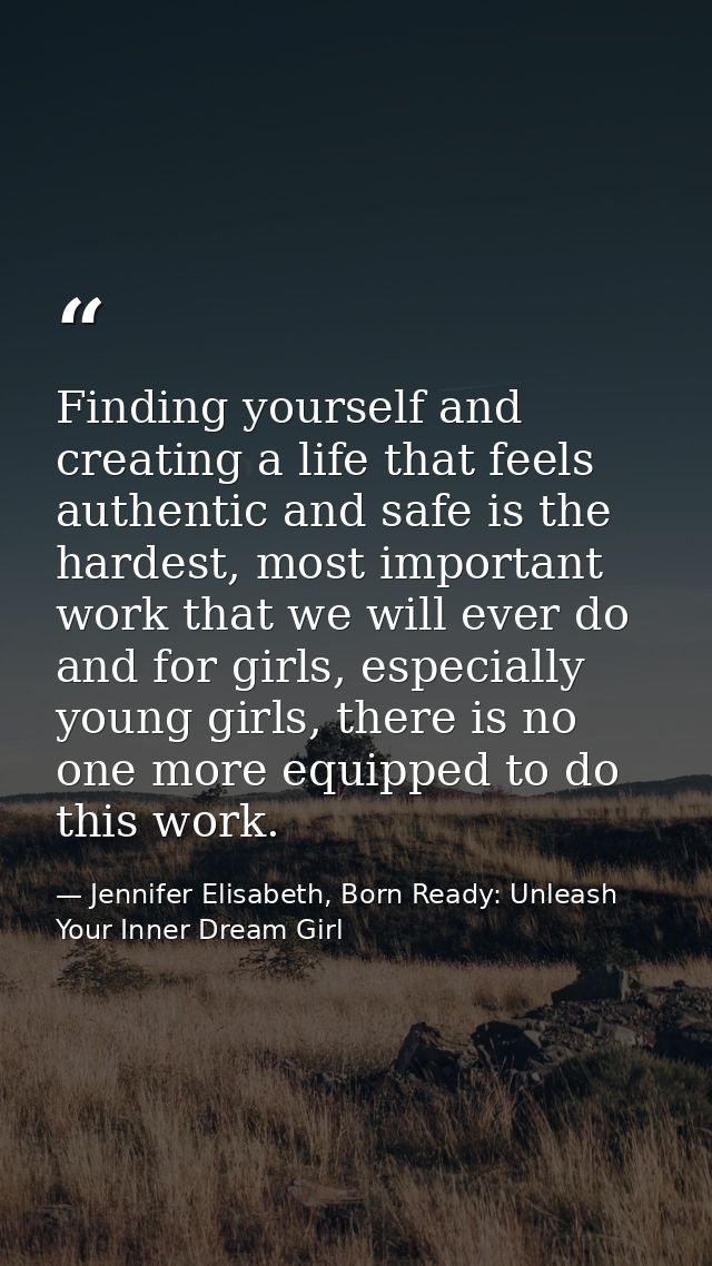 Finding yourself and creating a life that feels authentic and safe is the hardest, most important work that we will ever — Jennifer Elisabeth, Born Ready: Unleash Your Inner Dream Girl