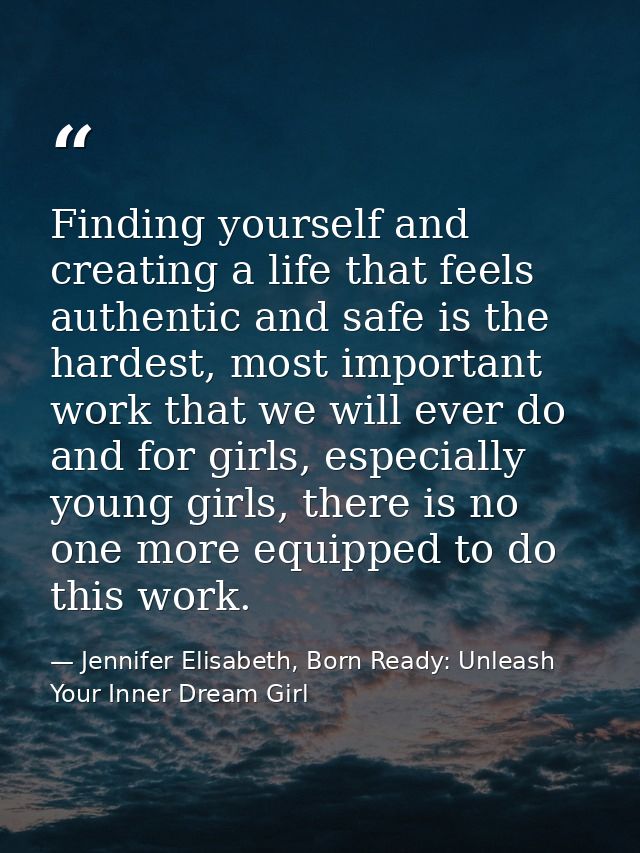 Finding yourself and creating a life that feels authentic and safe is the hardest, most important work that we will ever — Jennifer Elisabeth, Born Ready: Unleash Your Inner Dream Girl