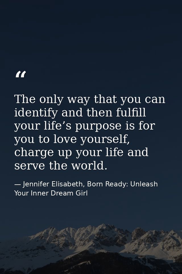 The only way that you can identify and then fulfill your life’s purpose is for you to love yourself, charge up your life — Jennifer Elisabeth, Born Ready: Unleash Your Inner Dream Girl