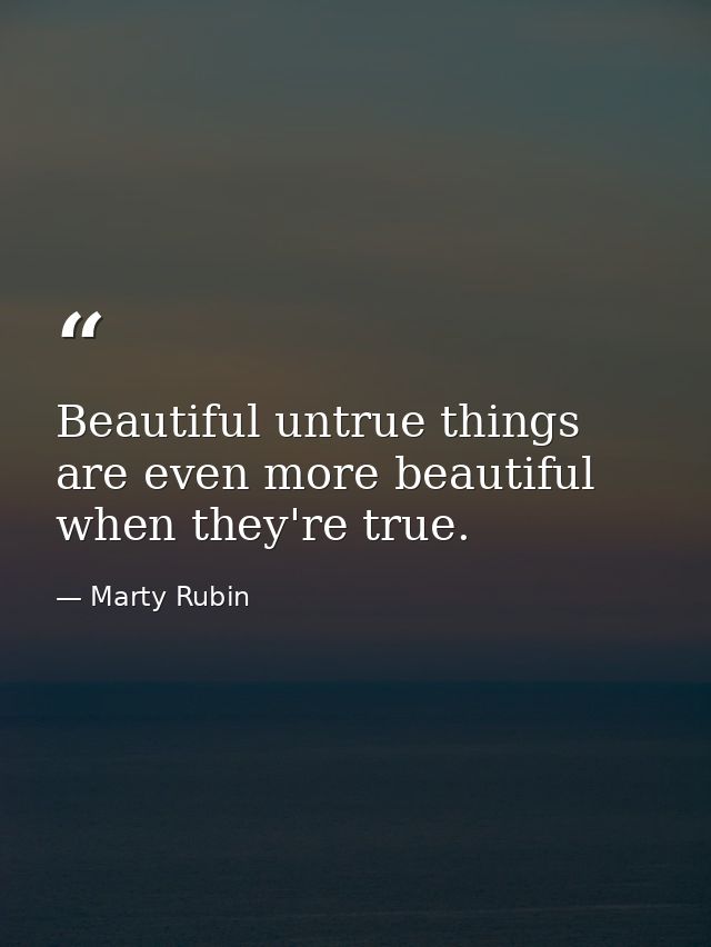 Beautiful untrue things are even more beautiful when they're true. — Marty Rubin