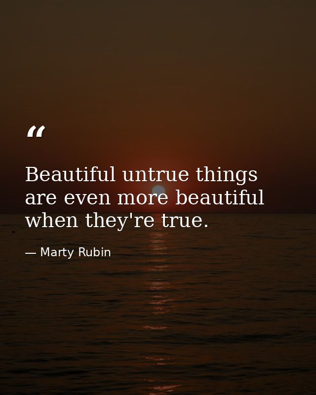 Beautiful untrue things are even more beautiful when they're true. — Marty Rubin