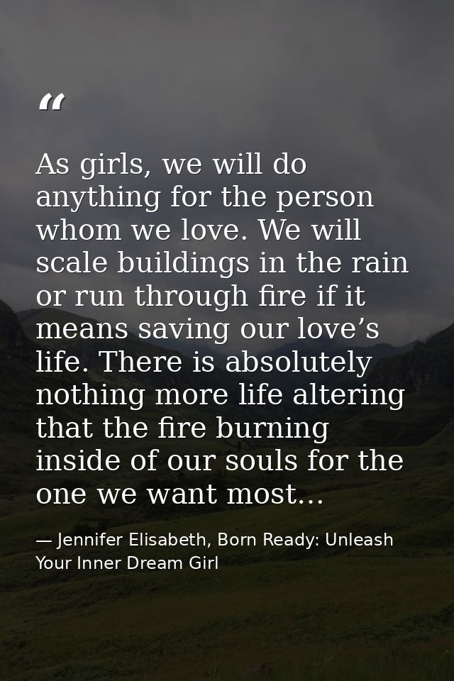 As girls, we will do anything for the person whom we love. We will scale buildings in the rain or run through fire if it — Jennifer Elisabeth, Born Ready: Unleash Your Inner Dream Girl