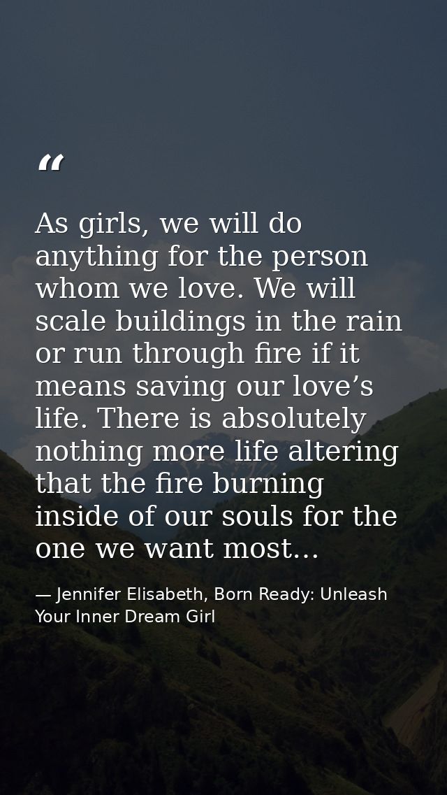 As girls, we will do anything for the person whom we love. We will scale buildings in the rain or run through fire if it — Jennifer Elisabeth, Born Ready: Unleash Your Inner Dream Girl