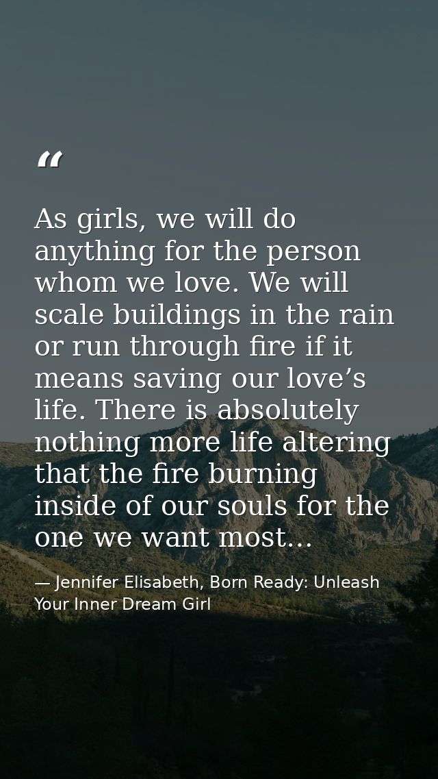 As girls, we will do anything for the person whom we love. We will scale buildings in the rain or run through fire if it — Jennifer Elisabeth, Born Ready: Unleash Your Inner Dream Girl