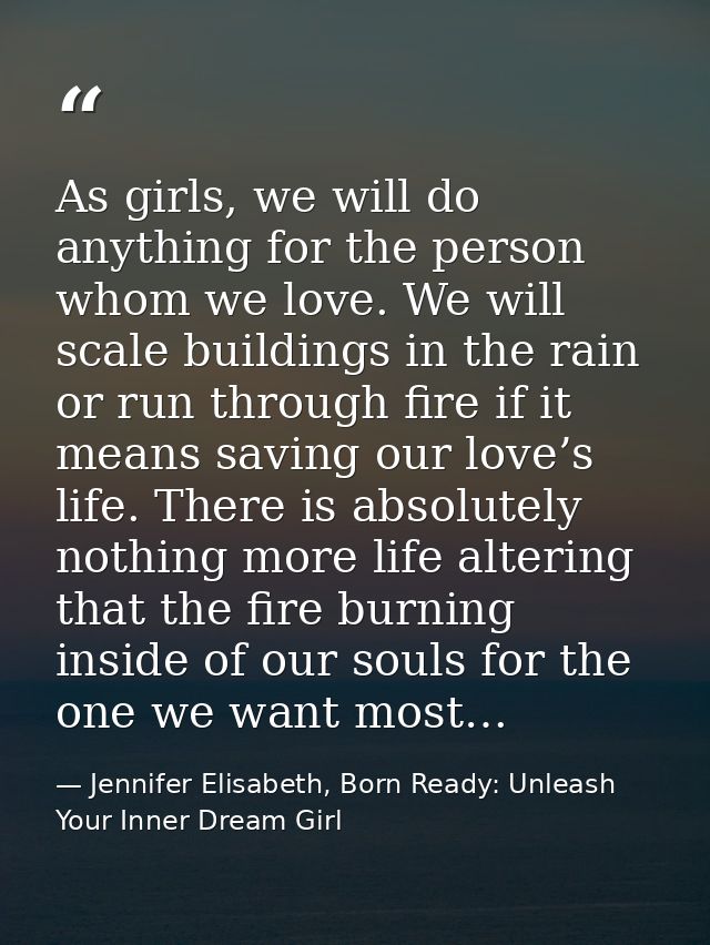 As girls, we will do anything for the person whom we love. We will scale buildings in the rain or run through fire if it — Jennifer Elisabeth, Born Ready: Unleash Your Inner Dream Girl