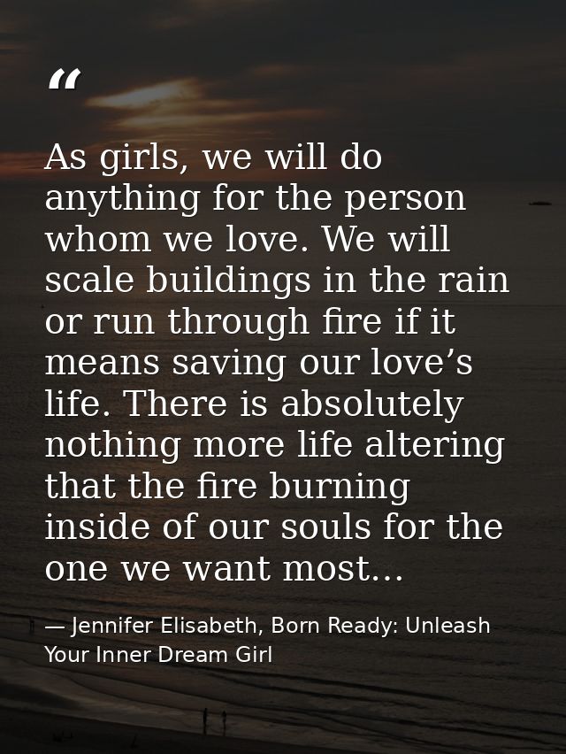As girls, we will do anything for the person whom we love. We will scale buildings in the rain or run through fire if it — Jennifer Elisabeth, Born Ready: Unleash Your Inner Dream Girl