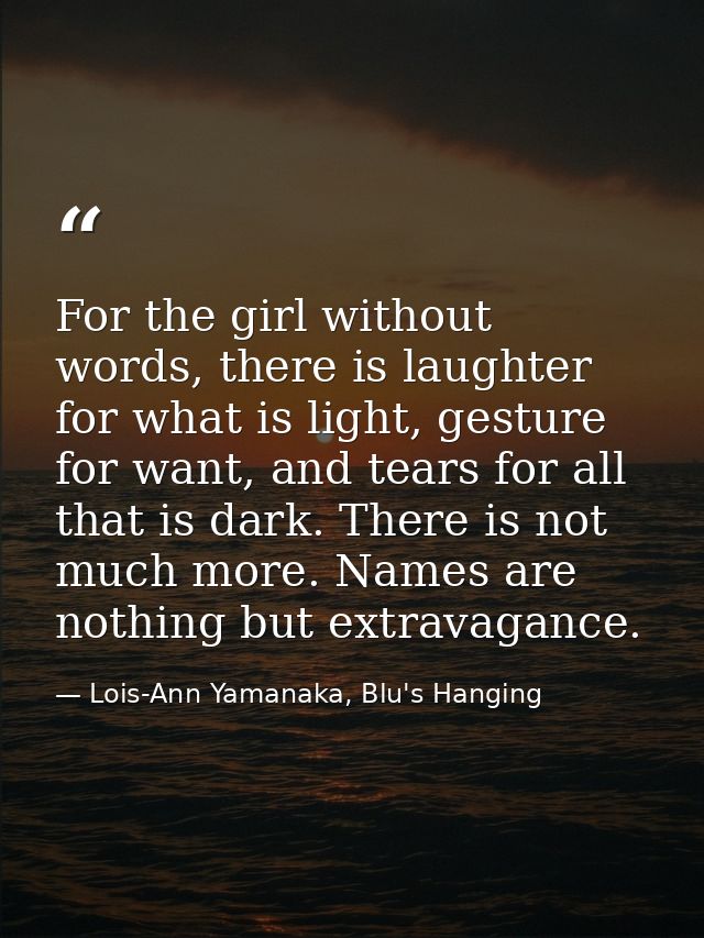 For the girl without words, there is laughter for what is light, gesture for want, and tears for all that is dark. There — Lois-Ann Yamanaka, Blu's Hanging