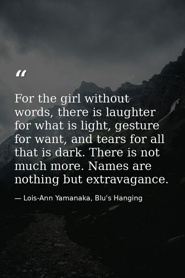 For the girl without words, there is laughter for what is light, gesture for want, and tears for all that is dark. There — Lois-Ann Yamanaka, Blu's Hanging