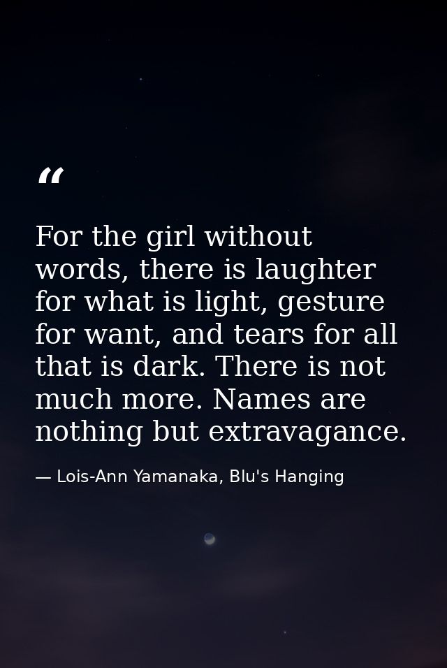 For the girl without words, there is laughter for what is light, gesture for want, and tears for all that is dark. There — Lois-Ann Yamanaka, Blu's Hanging