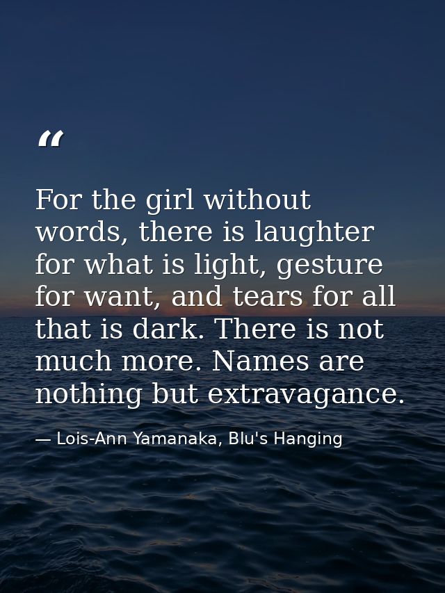 For the girl without words, there is laughter for what is light, gesture for want, and tears for all that is dark. There — Lois-Ann Yamanaka, Blu's Hanging